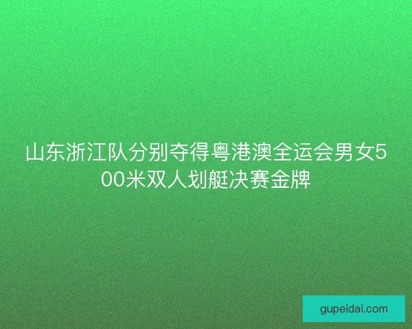 山东浙江队分别夺得粤港澳全运会男女500米双人划艇决赛金牌