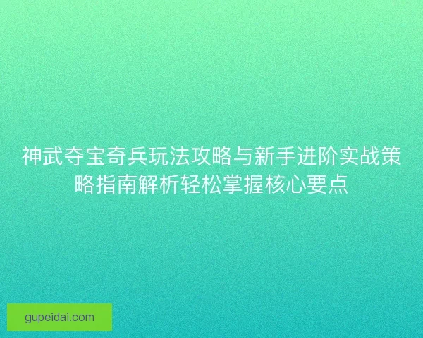 神武夺宝奇兵玩法攻略与新手进阶实战策略指南解析轻松掌握核心要点