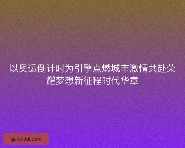 以奥运倒计时为引擎点燃城市激情共赴荣耀梦想新征程时代华章