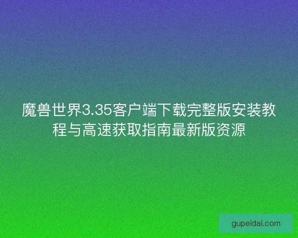 魔兽世界3.35客户端下载完整版安装教程与高速获取指南最新版资源