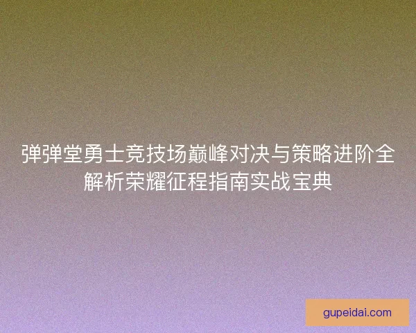 弹弹堂勇士竞技场巅峰对决与策略进阶全解析荣耀征程指南实战宝典